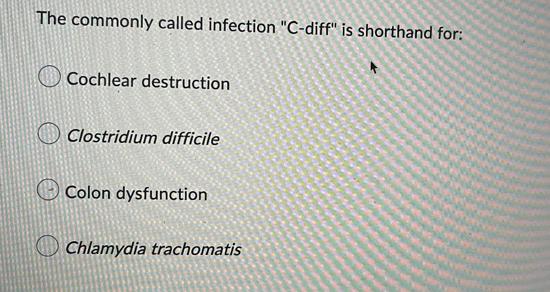 The commonly called infection "C-diff" is shorthand for:
Cochlear destruction
Clostridium difficile
Colon dysfunction
Chlamydia trachomatis
K