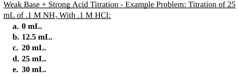 Weak Base + Strong Acid Titration - Example Problem: Titration of 25
mL of .1 M NH₂ With .1 M HCl:
a. 0 mL.
b. 12.5 mL.
c. 20 mL.
d. 25 mL.
e. 30 mL.