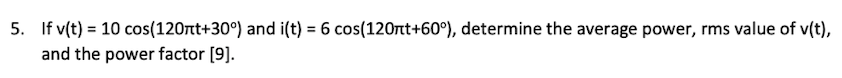 5. If v(t) = 10 cos(120rt+30°) and i(t) = 6 cos(120Ort+60°), determine the average power, rms value of v(t),
and the power factor [9].
