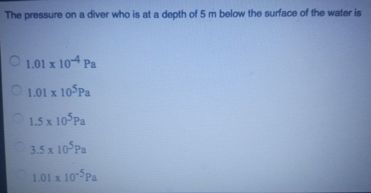 The pressure on a diver who is at a depth of 5 m below the surface of the water is
O 1.01 x 104 Pa
1.01 x 105PA
1.5 x 10 Pa
3.5 x 10 Pa
1.01 x 10- Pa
