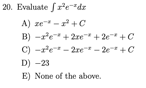 20. Evaluate fr²e-dx
A) xe-* − x +C
x²
-X
B) x²e + 2xe¯ª +2e¯¤ + C
C) -x²e-x · 2xe¯ - 2e + C
D) -23
E) None of the above.