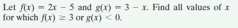 Let f(x) = 2x – 5 and g(x) = 3 - x. Find all values of x
for which f(x) 2 3 or g(x) < 0.
