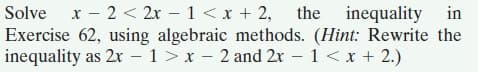 Solve x - 2 < 2x – 1 < x + 2, the inequality in
Exercise 62, using algebraic methods. (Hint: Rewrite the
inequality as 2x – 1>x - 2 and 2x – 1 <x + 2.)
