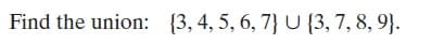 Find the union: {3, 4, 5, 6, 7} U {3, 7, 8, 9}.
