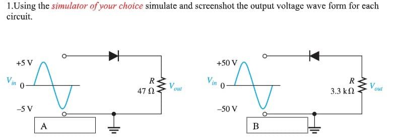 1.Using the simulator of your choice simulate and screenshot the output voltage wave form for each
circuit.
+50 V
R
+5 V
Vin
Vout
R-
47 0
3.3 kN
Vin
V out
-50 V
-5 V
B
A
