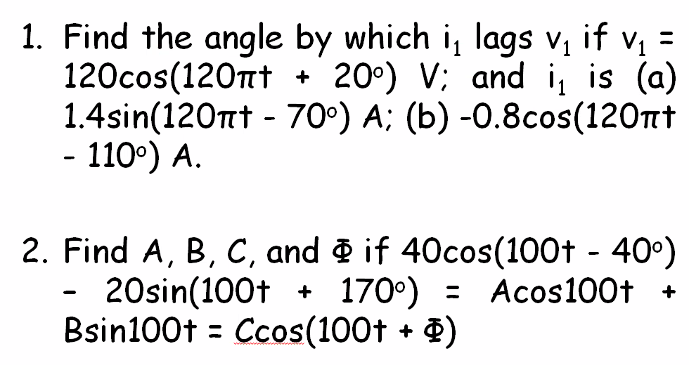 1. Find the angle by which i, lags v, if v, =
120cos(120nt +
1.4sin(120nt - 70°) A; (b) -0.8cos(120mt
- 110°) A.
20°) V; and i is (a)
2. Find A, B, C, and & if 40cos(100t - 40°)
20sin(100t + 170°) = Acos100t +
Bsin100t = Ccos(100t + 4)
