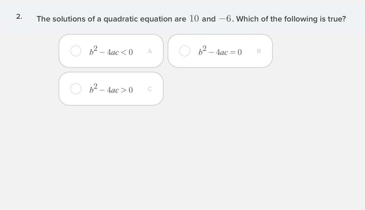 2.
The solutions of a quadratic equation are 10 and -6. Which of the following is true?
b2 – 4ac < 0
b2 – 4ac = 0
A
62 –
- 4ac > 0
