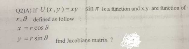 Q2)A) If U (x,y)3xy -sin n is a function and x,y are function of
r,9 defined as follow :
x =r cos 9
y =r sin 9
find Jacobians matrix ?
