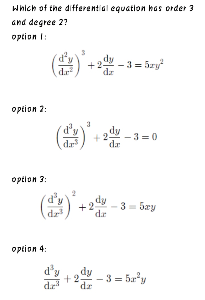 Which of the differential equation has order 3
and degree 2?
option I:
3
dy
+2-
da
- 3 = 5xy?
dæ?
option 2:
(出)+-3-0
d
+ 2-
dx
dr3
option 3:
dy
+ 2
3 = 5xy
de
%3D
option 4:
d'y
dy
+ 2
3 = 5x°y
-
dæ3
dx
