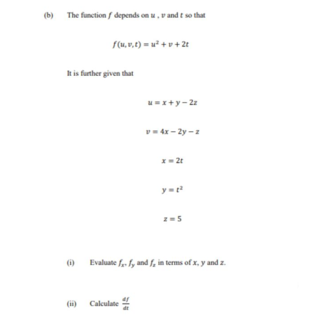 (b)
The function f depends on u, v and t so that
It is further given that
(i)
f(u, v,t)=u²+ v + 2t
(ii)
u= x+y=2z
Calculate
v=4x-2y-z
x = 2t
y=t²
z=5
Evaluate fx. fy and f, in terms of x, y and z.