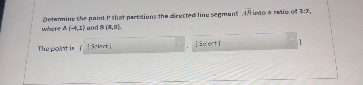 Determine the point P that partitions the directed line segment AB into a ratio of 3:2,
where A (-4,1) and B (8,9).
The point is ( [ Select ]
[ Select ]
