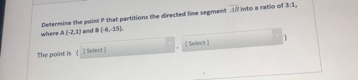 Determine the point P that partitions the directed line segment AB into a ratio of 3:1,
where A (-2,1) and B (-6,-15).
The point is ( [Select]
[ Select ]
