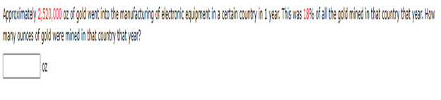 Approximately 2,520,00 oz of gold went into the manufacturing of electronic equipment in a certain country in 1 year. This was 18% of all the gold mined in that country that year. How
many ounces of gold were mined in that country that year?
02