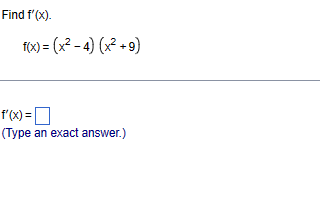 Find f'(x).
f(x) = (x² - 4) (x² +9)
f'(x) =
(Type an exact answer.)