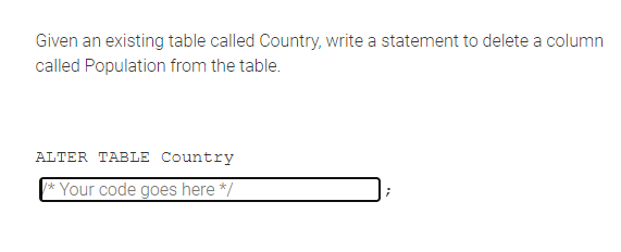 Given an existing table called Country, write a statement to delete a column
called Population from the table.
ALTER TABLE Country
Your code goes here */