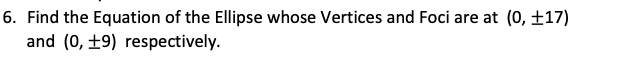 6. Find the Equation of the Ellipse whose Vertices and Foci are at (0, ±17)
and (0, ±9) respectively.
