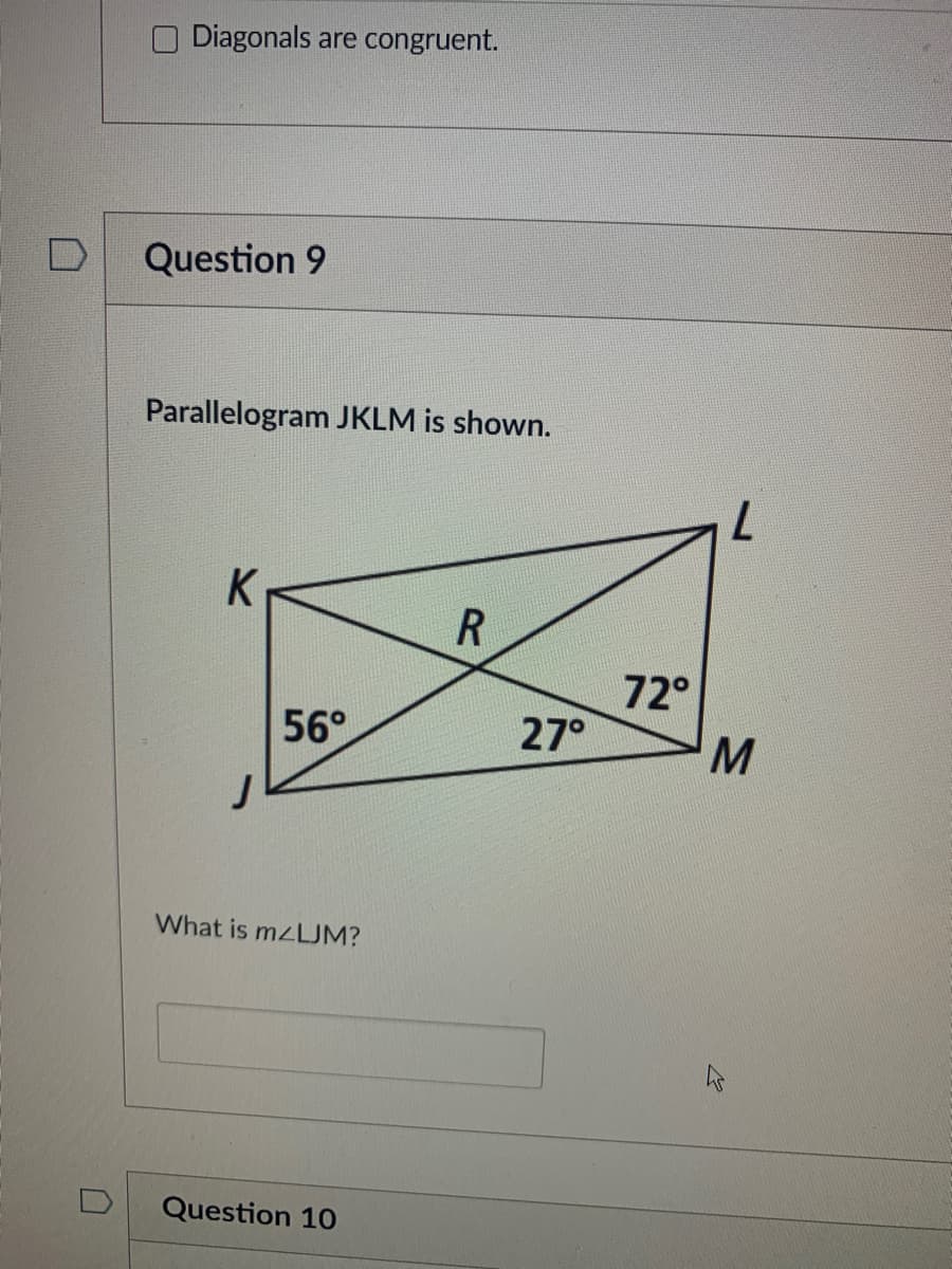 O Diagonals are congruent.
Question 9
Parallelogram JKLM is shown.
7.
72°
27°
56°
M
What is mzLJM?
Question 10
