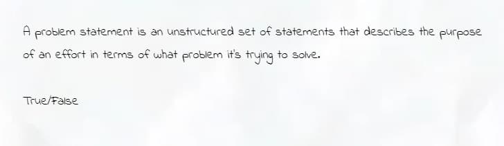 A problem statement is an unstructured set of statements that describes the purpose
of an effort in terms of what problem it's trying to solve.
True/False
