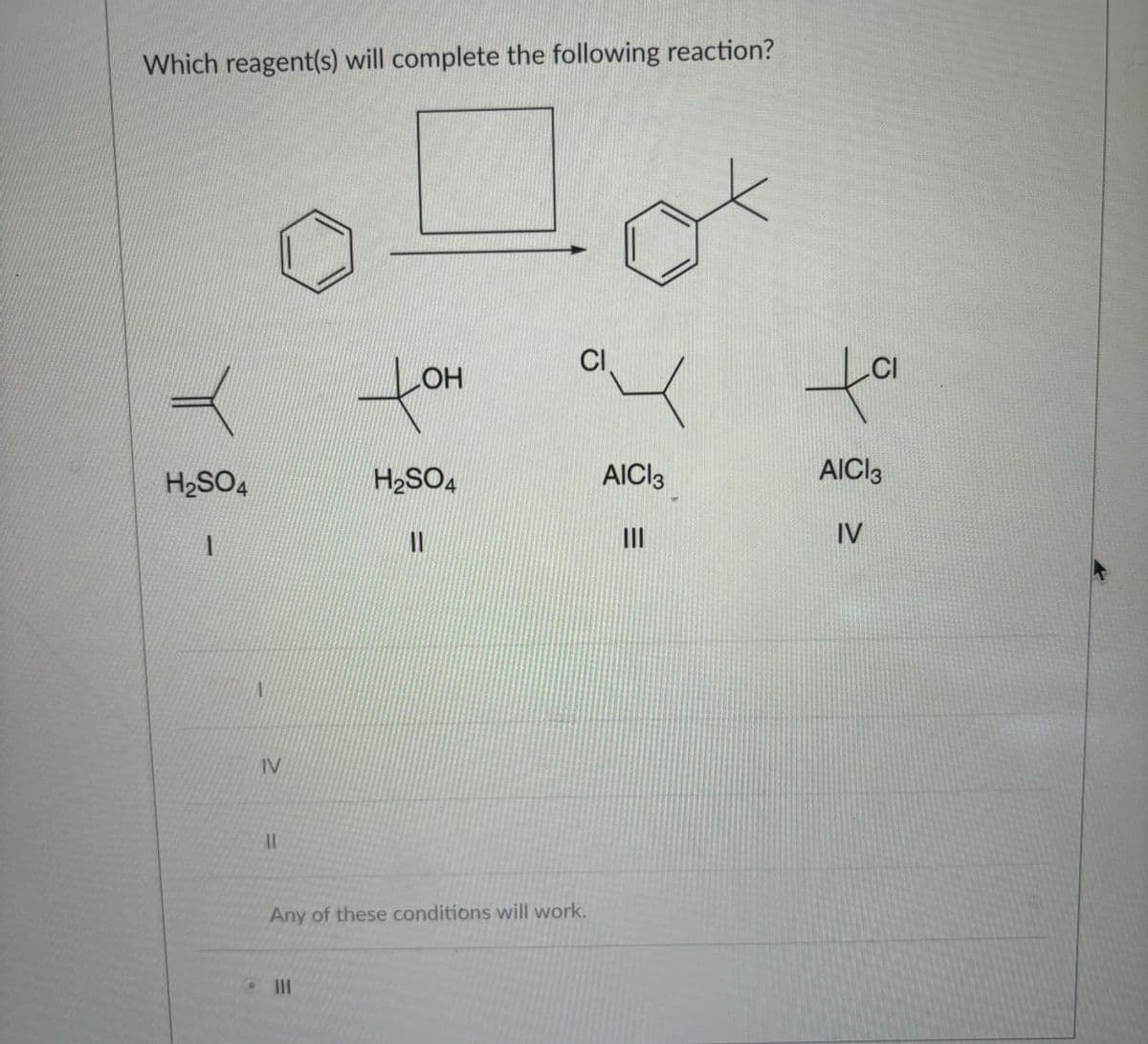 Which reagent(s) will complete the following reaction?
OH
✗OH
H2SO4
H2SO4
AICI 3
AICI 3
11
III
IV
IV
II
Any of these conditions will work.