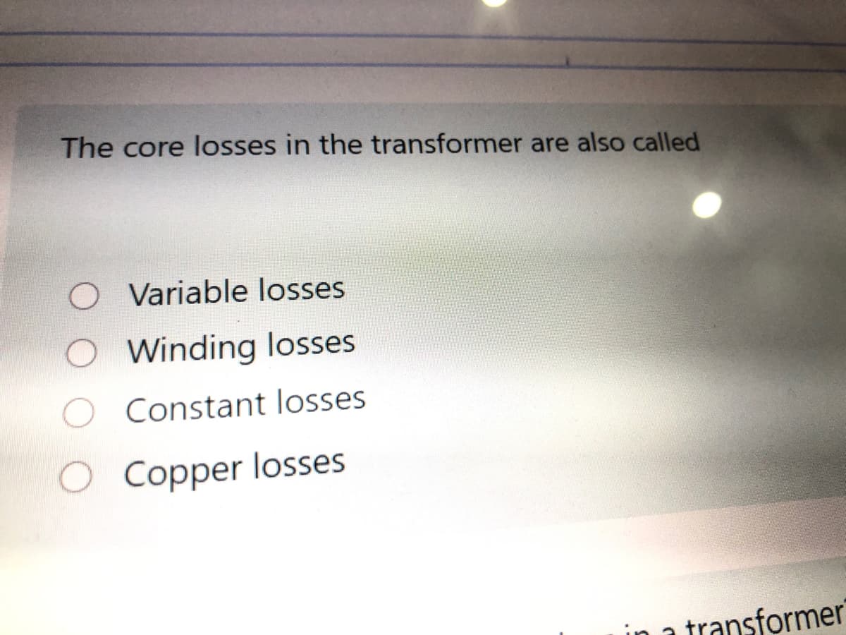 The core losses in the transformer are also called
O Variable losses
O Winding losses
O Constant losses
O Copper losses
a transformer
