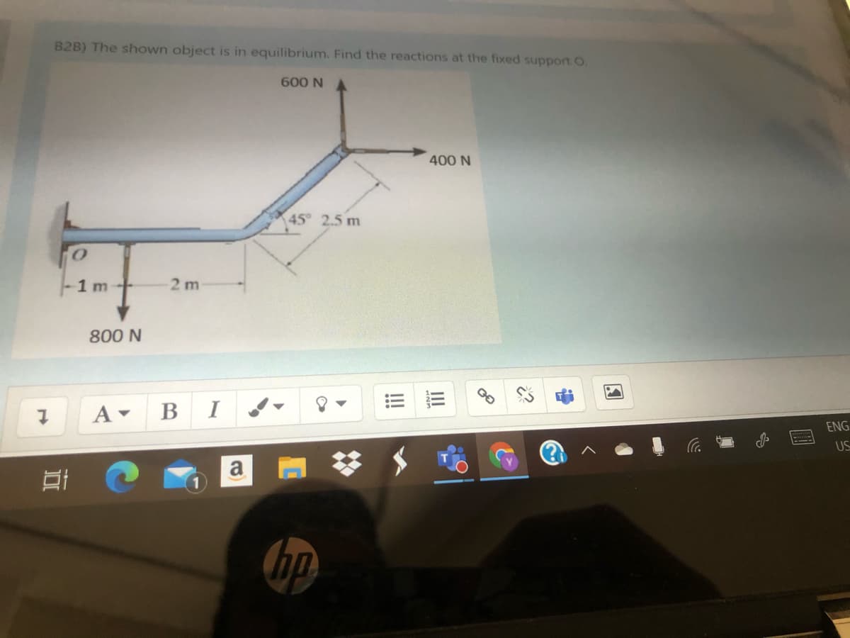 B2B) The shown object is in equilibrium. Find the reactions at the fixed support O.
600 N
400 N
X45° 2.5 m
1 m
2 m
800 N
A -
В
I
ENG
US
bp
