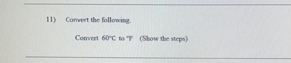 11)
Convert the following.
Convert 60°C to °F (Show the steps)
