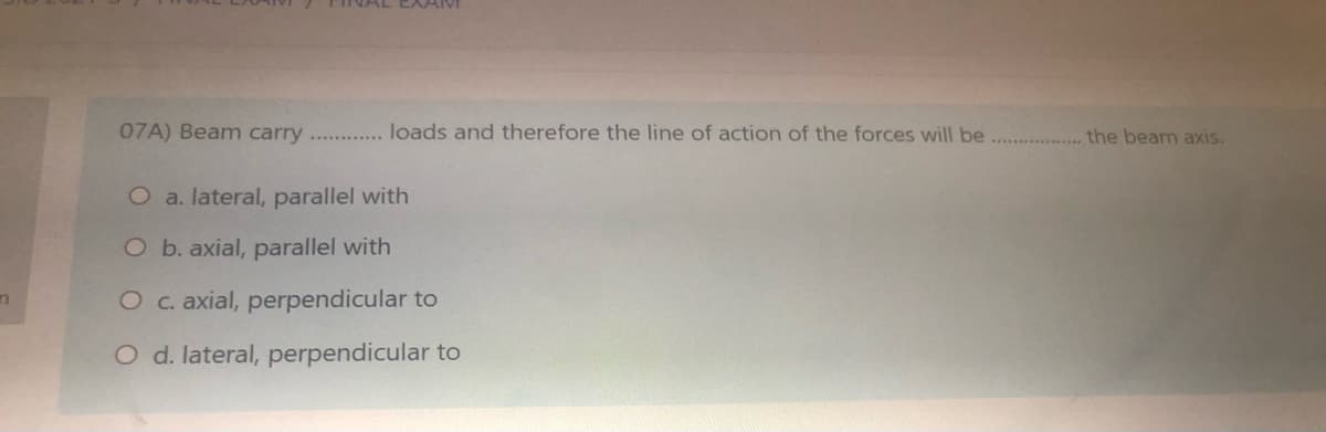 07A) Beam carry . .. loads and therefore the line of action of the forces will be
the beam axis.
O a. lateral, parallel with
O b. axial, parallel with
O c. axial, perpendicular to
O d. lateral, perpendicular to
