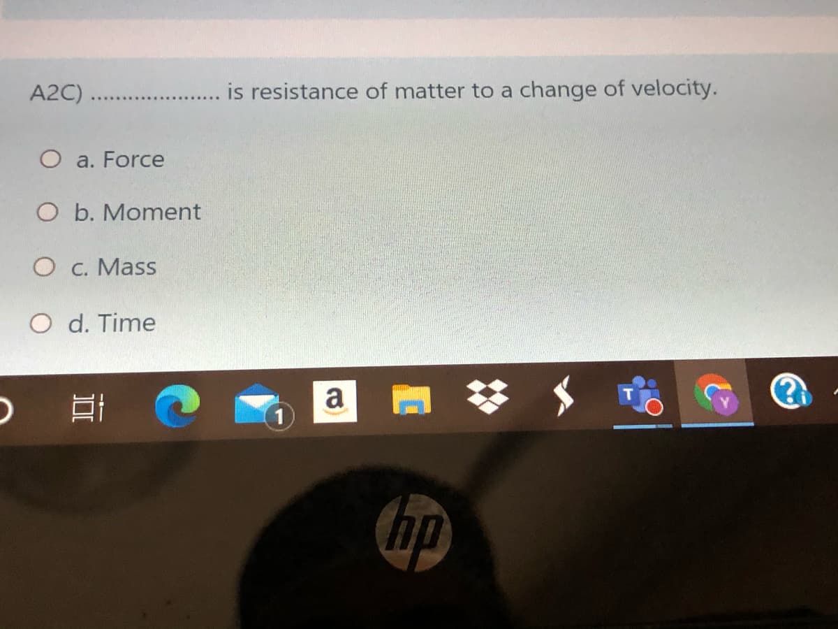 A2C) . . is resistance of matter to a change of velocity.
O a. Force
O b. Moment
O c. Mass
O d. Time
a
1
hp
