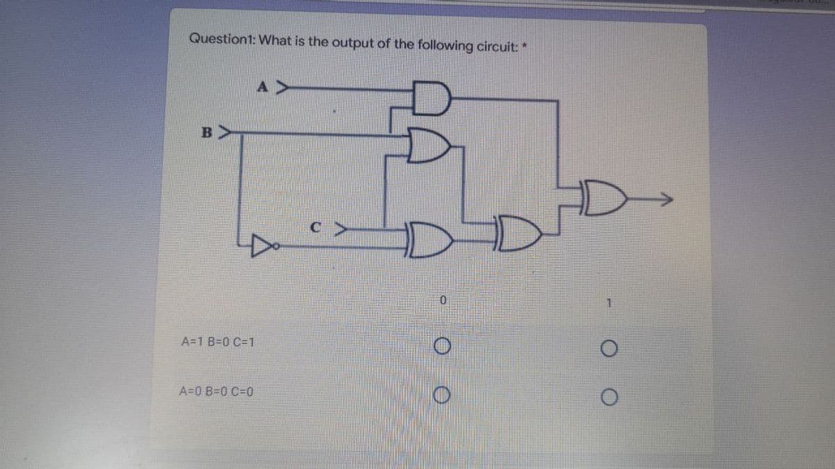 Question1: What is the output of the following circuit: *
A=1 B=0 C=1
A=0 B=0 C=0
-O O
