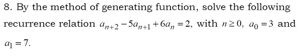 8. By the method of generating function, solve the following
recurrence relation a,12 - 5a,41 +6a, = 2, with n2 0, ao =3 and
1 = 7.
