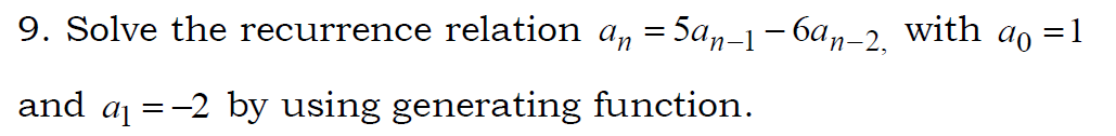 9. Solve the recurrence relation a, = 5a,-1- 6an-2, with ao =1
and aj =-2 by using generating function.
