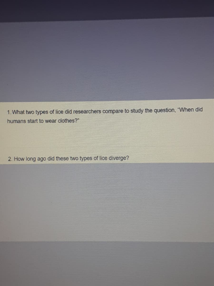 1. What two types of lice did researchers compare to study the question, "VWhen did
humans start to wear clothes?"
2. How long ago did these two types of lice diverge?
