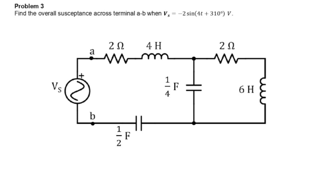 Problem 3
Find the overall susceptance across terminal a-b when V, = -2 sin(4t + 310°) V.
202
4 H
202
a
Vs
b
12
F
4
HI
6 H