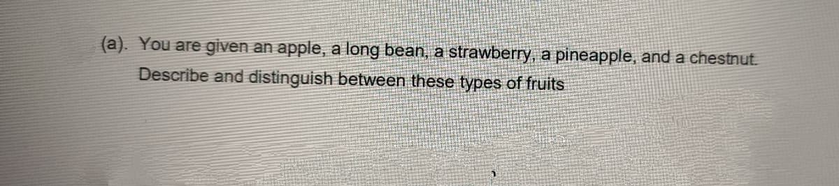 (a). You are given an apple, a long bean, a strawberry, a pineapple, and a chestnut.
Describe and distinguish between these types of fruits