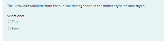 The ultraviolet radiation from the sun can damage food in the Indirect type of solar dryer.
Select one:
O True
O False
