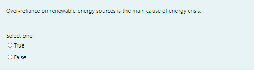 Over-reliance on renewable energy sources is the main cause of energy crisis.
Select one:
O True
O False
