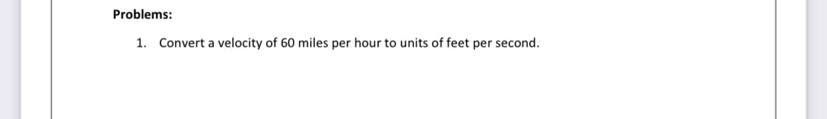 Problems:
1. Convert a velocity of 60 miles per hour to units of feet per second.
