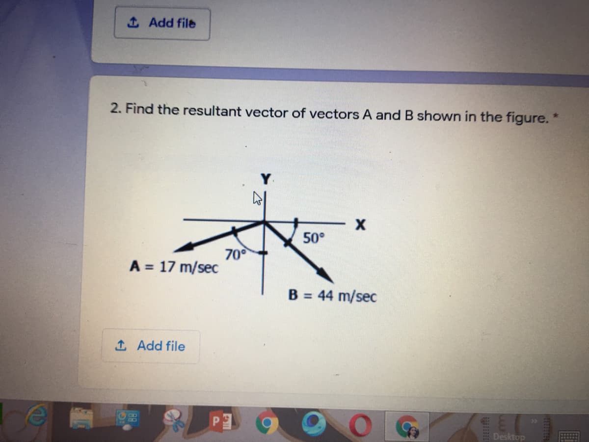 1 Add file
2. Find the resultant vector of vectors A and B shown in the figure.
50°
70
A = 17 m/sec
B = 44 m/sec
1 Add file
Desktop
