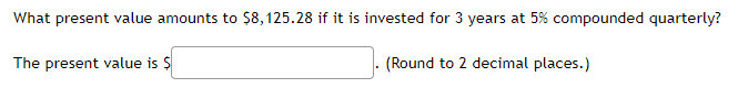 What present value amounts to S8,125.28 if it is invested for 3 years at 5% compounded quarterly?
The present value is $
(Round to 2 decimal places.)
