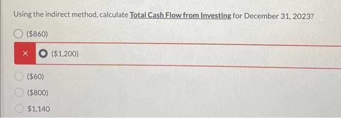 Using the indirect method, calculate Total Cash Flow from Investing for December 31, 2023?
($860)
X
($60)
($800)
$1,140
($1,200)