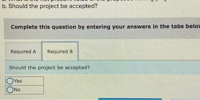 b. Should the project be accepted?
Complete this question by entering your answers in the tabs belov
Required A Required B
Should the project be accepted?
Yes
ONO
No