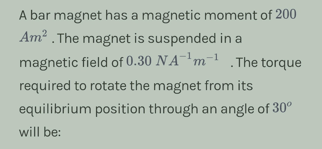 A bar magnet has a magnetic moment of 200
Am²
. The magnet is suspended in a
magnetic field of 0.30 NA¯¹m-¹
required to rotate the magnet from its
equilibrium position through an angle of 30°
will be:
●
The torque