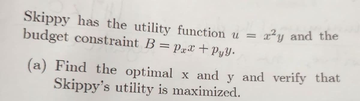 Skippy has the utility function u =
budget constraint B = pxx + PyY.
x²y and the
(a) Find the optimal x and y and verify that
Skippy's utility is maximized.