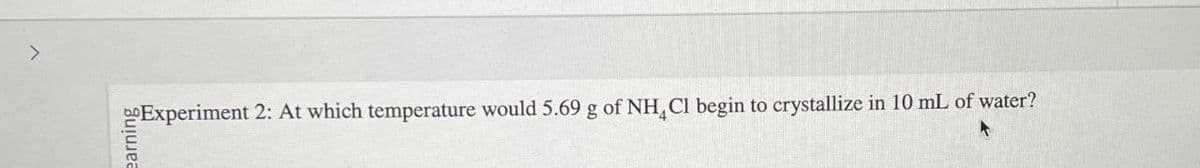 >
boExperiment 2: At which temperature would 5.69 g of NH4Cl begin to crystallize in 10 mL of water?
earning