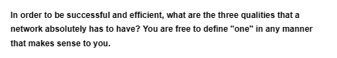 In order to be successful and efficient, what are the three qualities that a
network absolutely has to have? You are free to define "one" in any manner
that makes sense to you.