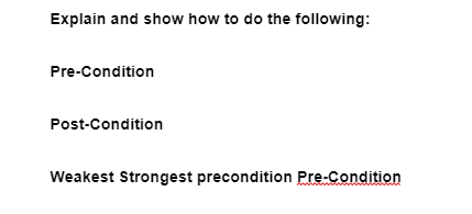 Explain and show how to do the following:
Pre-Condition
Post-Condition
Weakest Strongest precondition Pre-Condition