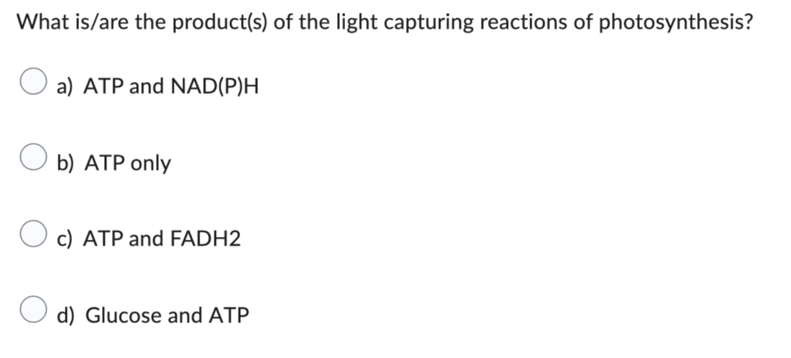 What is/are the product(s) of the light capturing reactions of photosynthesis?
a) ATP and NAD(P)H
O
b) ATP only
c) ATP and FADH2
d) Glucose and ATP