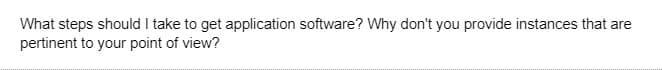 What steps should I take to get application software? Why don't you provide instances that are
pertinent to your point of view?