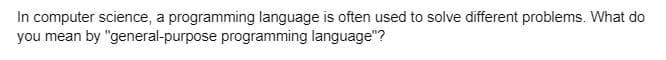 In computer science, a programming language is often used to solve different problems. What do
you mean by "general-purpose programming language"?