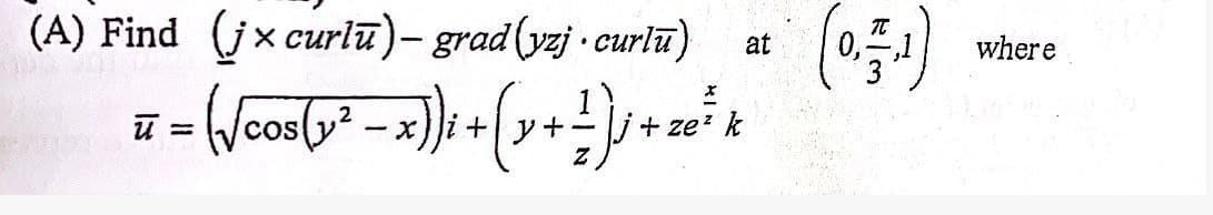 (A) Find (jx curlū), grad (yzj·curlu)
Sam
at
น
² - ( √/cos(y² - x))i + ( x + ² ) ² + x ² k
²);
=
COS
y
ze²
where